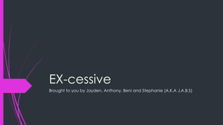EX-cessive
Brought to you by Jayden, Anthony, Beni and Stephanie (A.K.A J.A.B.S)
 