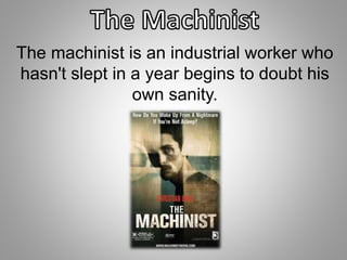 The machinist is an industrial worker who 
hasn't slept in a year begins to doubt his 
own sanity. 
 