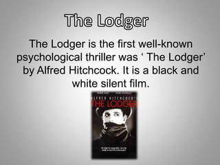 The Lodger is the first well-known 
psychological thriller was ‘ The Lodger’ 
by Alfred Hitchcock. It is a black and 
white silent film. 
 