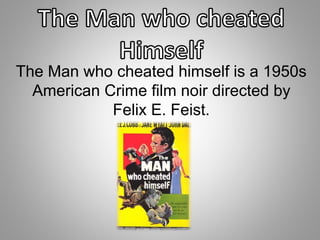 The Man who cheated himself is a 1950s 
American Crime film noir directed by 
Felix E. Feist. 
 