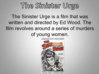 The Sinister Urge is a film that was 
written and directed by Ed Wood. The 
film revolves around a series of murders 
of young women. 
 