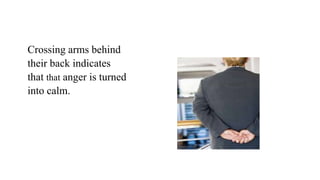 Crossing arms behind
their back indicates
that that anger is turned
into calm.
 