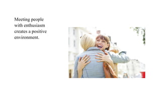 Meeting people
with enthusiasm
creates a positive
environment.
 