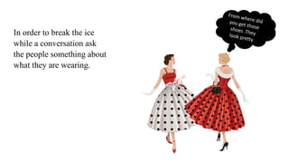 In order to break the ice
while a conversation ask
the people something about
what they are wearing.
 