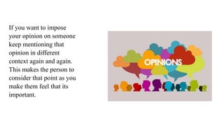 If you want to impose
your opinion on someone
keep mentioning that
opinion in different
context again and again.
This makes the person to
consider that point as you
make them feel that its
important.
 