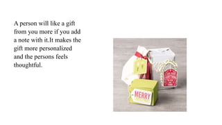 A person will like a gift
from you more if you add
a note with it.It makes the
gift more personalized
and the persons feels
thoughtful.
 