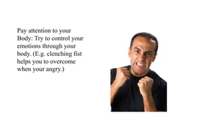 Pay attention to your
Body: Try to control your
emotions through your
body. (E.g. clenching fist
helps you to overcome
when your angry.)
 