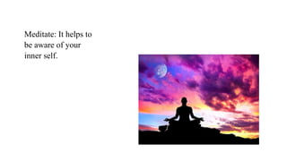 Meditate: It helps to
be aware of your
inner self.
 