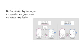 Be Empathetic: Try to analyse
the situation and guess what
the person may desire.
 