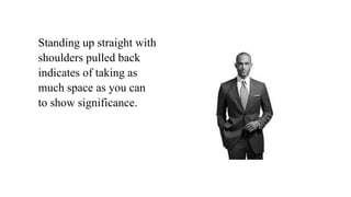 Standing up straight with
shoulders pulled back
indicates of taking as
much space as you can
to show significance.
 