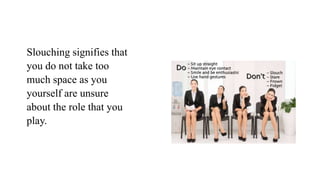 Slouching signifies that
you do not take too
much space as you
yourself are unsure
about the role that you
play.
 