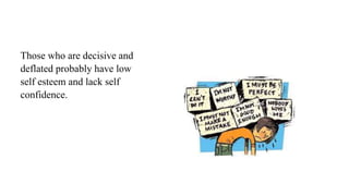 Those who are decisive and
deflated probably have low
self esteem and lack self
confidence.
 