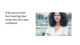 If the person holds
their head high that
means they have pure
confidence.
 