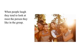 When people laugh
they tend to look at
most the person they
like in the group.
 