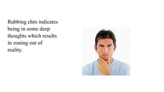 Rubbing chin indicates
being in some deep
thoughts which results
in zoning out of
reality.
 