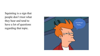 Squinting is a sign that
people don’t trust what
they hear and tend to
have a lot of questions
regarding that topic.
Something’s
Fishy…
 