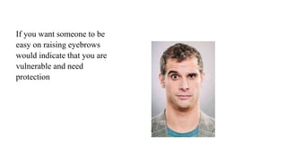 If you want someone to be
easy on raising eyebrows
would indicate that you are
vulnerable and need
protection
 