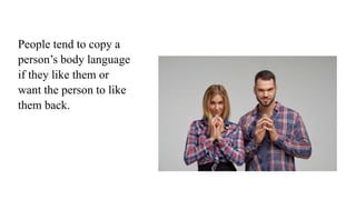 People tend to copy a
person’s body language
if they like them or
want the person to like
them back.
 