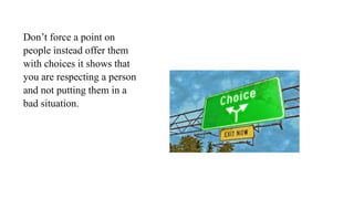 Don’t force a point on
people instead offer them
with choices it shows that
you are respecting a person
and not putting them in a
bad situation.
 