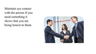 Maintain eye contact
with the person if you
need something it
shows that you are
being honest to them.
 