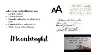 What your fonts tell about you
 Large-Sociability
 Vertical-Stability
 Strongly inclined to the right-A big
heart
 Curved-Kindness and sensitivity
 Thick -Strong will of diligence
 