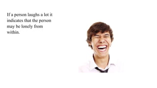 If a person laughs a lot it
indicates that the person
may be lonely from
within.
 