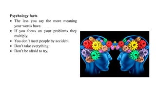 Psychology facts
 The less you say the more meaning
your words have.
 If you focus on your problems they
multiply.
 You don’t meet people by accident.
 Don’t take everything.
 Don’t be afraid to try.
 
