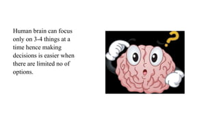 Human brain can focus
only on 3-4 things at a
time hence making
decisions is easier when
there are limited no of
options.
 