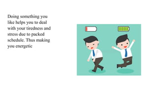 Doing something you
like helps you to deal
with your tiredness and
stress due to packed
schedule. Thus making
you energetic
 