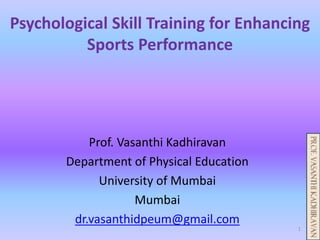 Psychological Skill Training for Enhancing
Sports Performance
Prof. Vasanthi Kadhiravan
Department of Physical Education
University of Mumbai
Mumbai
dr.vasanthidpeum@gmail.com
1
 