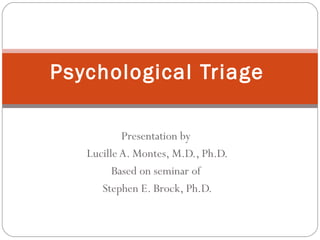 Psychological Triage

           Presentation by
   Lucille A. Montes, M.D., Ph.D.
         Based on seminar of
      Stephen E. Brock, Ph.D.
 