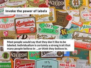 Invoke the power of labels
Most people would say that they don’t like to be labeled.
Individualism is certainly a strong t...