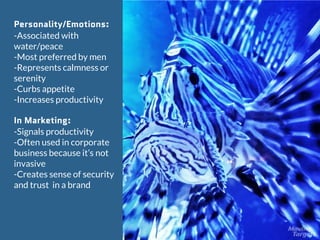 Blue
Personality/Emotions:
-Associated with
water/peace
-Most preferred by men
-Represents calmness or
serenity
-Curbs app...
