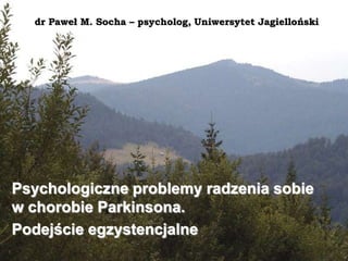dr Paweł M. Socha – psycholog, Uniwersytet Jagielloński Psychologiczne problemy radzenia sobie w chorobie Parkinsona. Podejście egzystencjalne 