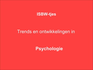 ISBW-tjes



Trends en ontwikkelingen in


        Psychologie
 