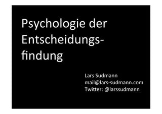 Psychologie	
  der	
  
Entscheidungs-­‐
ﬁndung!
Lars	
  Sudmann	
  
mail@lars-­‐sudmann.com	
  
Twi<er:	
  @larssudmann	
  	
  
!
 
