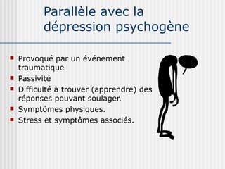 Parallèle avec la 
dépression psychogène 
 Provoqué par un événement 
traumatique 
 Passivité 
 Difficulté à trouver (apprendre) des 
réponses pouvant soulager. 
 Symptômes physiques. 
 Stress et symptômes associés. 
 