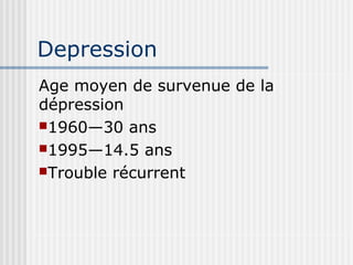 Depression 
Age moyen de survenue de la 
dépression 
1960—30 ans 
1995—14.5 ans 
Trouble récurrent 
 