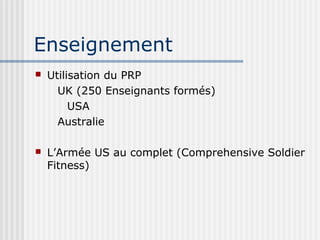 Enseignement 
 Utilisation du PRP 
UK (250 Enseignants formés) 
USA 
Australie 
 L’Armée US au complet (Comprehensive Soldier 
Fitness) 
 