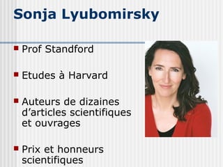 Sonja Lyubomirsky 
 Prof Standford 
 Etudes à Harvard 
 Auteurs de dizaines 
d’articles scientifiques 
et ouvrages 
 Prix et honneurs 
scientifiques 
 