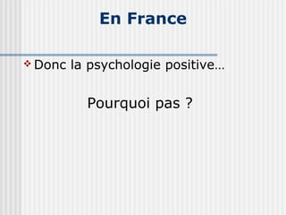 En France 
Donc la psychologie positive… 
Pourquoi pas ? 
 