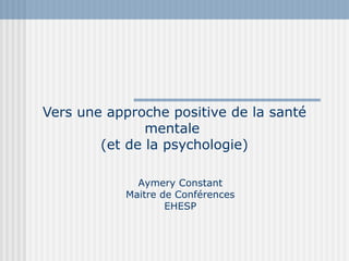 Vers une approche positive de la santé 
mentale 
(et de la psychologie) 
Aymery Constant 
Maitre de Conférences 
EHESP 
 