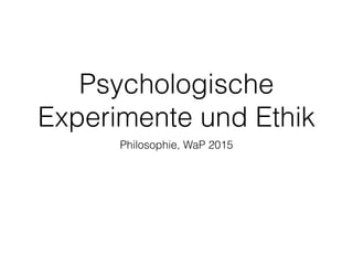 Psychologische
Experimente und Ethik
Philosophie, WaP 2015
 