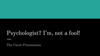 Psychologist? I’m, not a fool!
The Czech Presentation
 