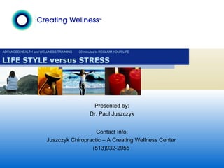 ADVANCED HEALTH and WELLNESS TRAINING 30 minutes to RECLAIM YOUR LIFE LIFE STYLE versus STRESS Presented by: Dr. Paul Juszczyk Contact Info: Juszczyk Chiropractic – A Creating Wellness Center  (513)932-2955  