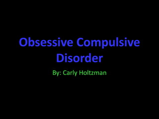 Obsessive Compulsive Disorder By: Carly Holtzman 