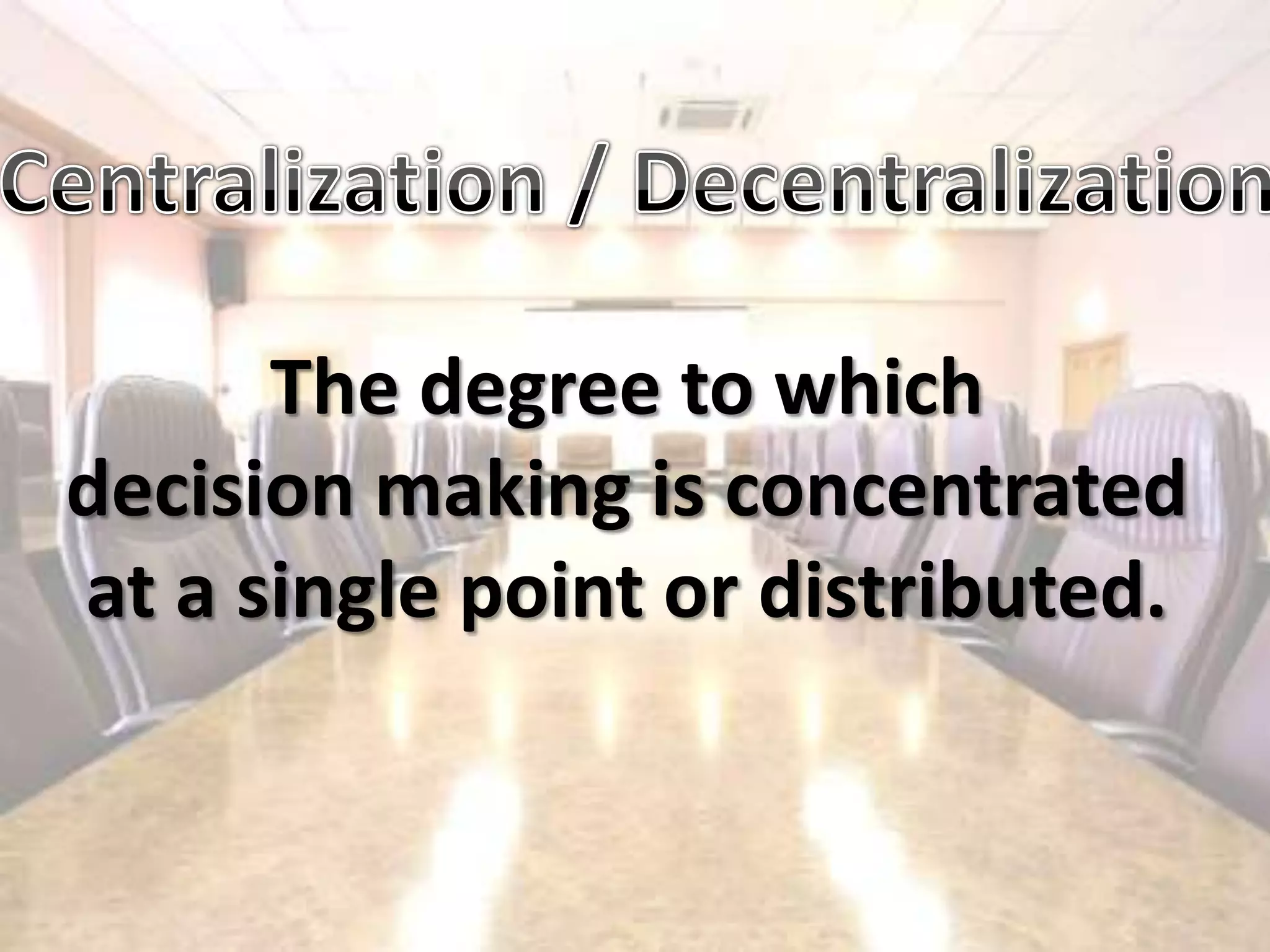 Centralization / DecentralizationThe degree to whichdecision making is concentratedat a single point or distributed.
