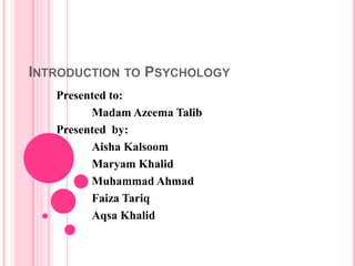 INTRODUCTION TO PSYCHOLOGY
   Presented to:
         Madam Azeema Talib
   Presented by:
         Aisha Kalsoom
         Maryam Khalid
         Muhammad Ahmad
         Faiza Tariq
         Aqsa Khalid
 