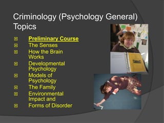 Criminology (Psychology General)
Topics
   Preliminary Course
   The Senses
   How the Brain
    Works
   Developmental
    Psychology
   Models of
    Psychology
   The Family
   Environmental
    Impact and
   Forms of Disorder
 