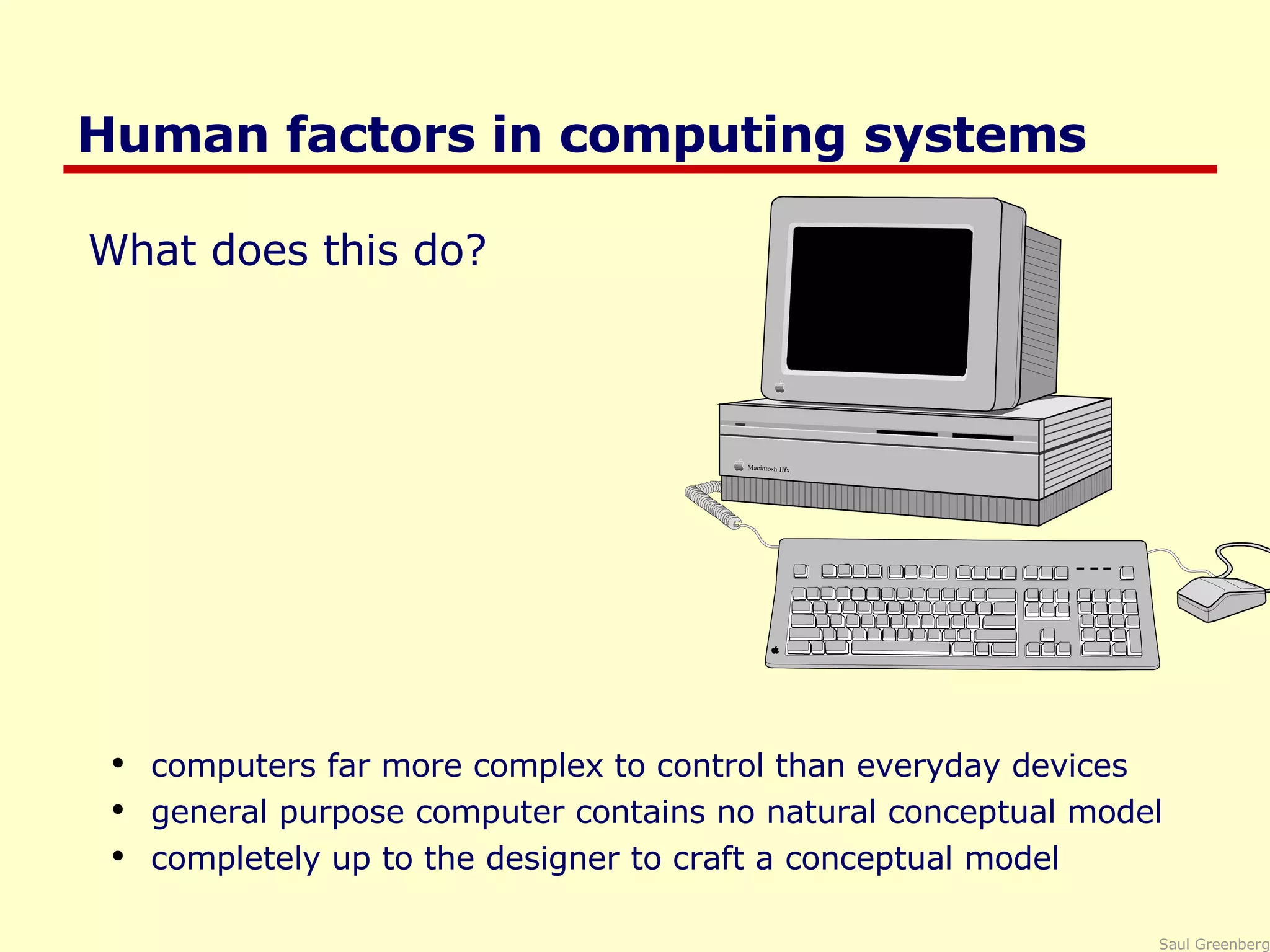 Human factors in computing systems What does this do? computers far more complex to control than everyday devices general purpose computer contains no natural conceptual model completely up to the designer to craft a conceptual model 